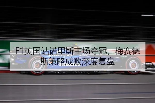 F1英国站诺里斯主场夺冠，梅赛德斯策略成败深度复盘
