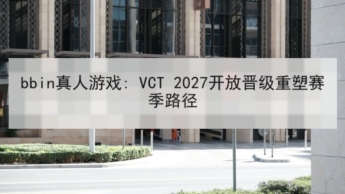 bbin真人游戏: VCT 2027开放晋级重塑赛季路径