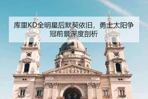 库里KD全明星后默契依旧，勇士太阳争冠前景深度剖析