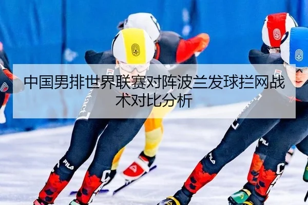 中国男排世界联赛对阵波兰发球拦网战术对比分析