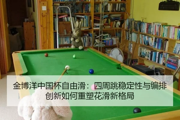 金博洋中国杯自由滑：四周跳稳定性与编排创新如何重塑花滑新格局