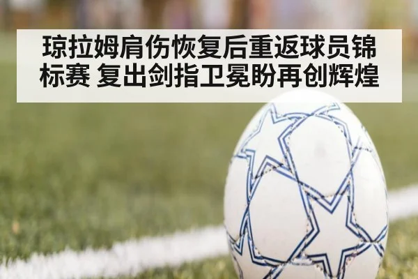 琼拉姆肩伤恢复后重返球员锦标赛 复出剑指卫冕盼再创辉煌