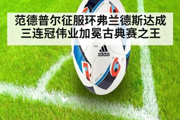 范德普尔征服环弗兰德斯达成三连冠伟业加冕古典赛之王