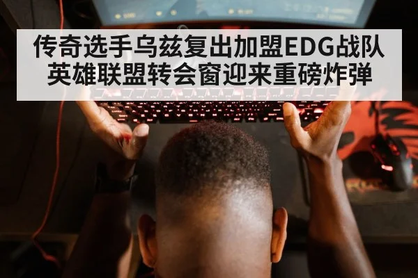 传奇选手乌兹复出加盟EDG战队英雄联盟转会窗迎来重磅炸弹