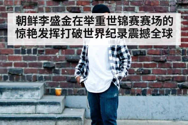 朝鲜李盛金在举重世锦赛赛场的惊艳发挥打破世界纪录震撼全球