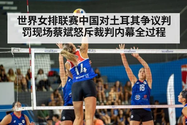 世界女排联赛中国对土耳其争议判罚现场蔡斌怒斥裁判内幕全过程