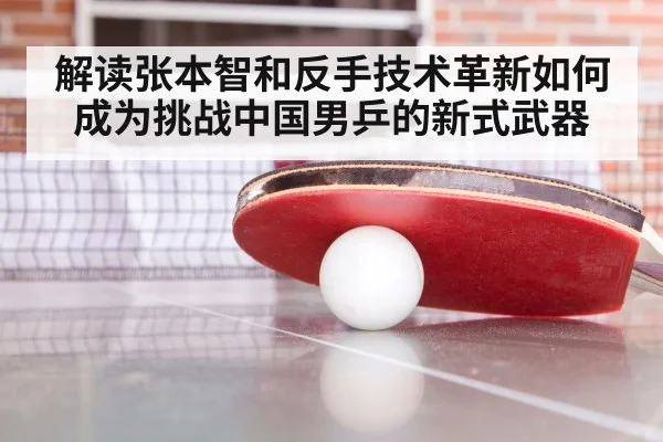 解读张本智和反手技术革新如何成为挑战中国男乒的新式武器