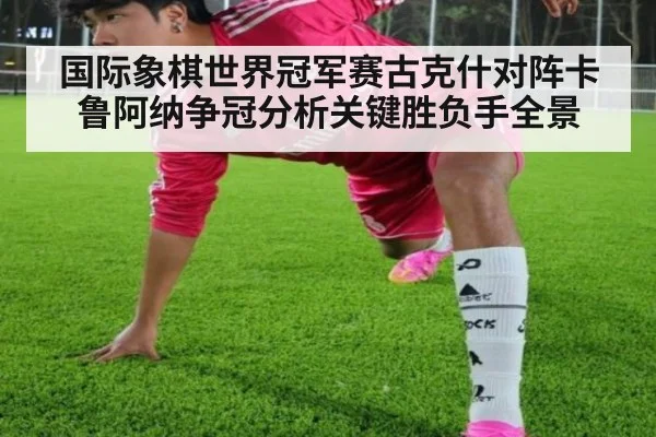 国际象棋世界冠军赛古克什对阵卡鲁阿纳争冠分析关键胜负手全景